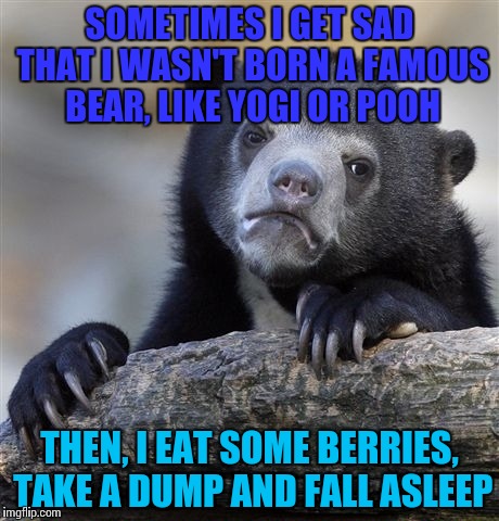 Confession Bear | SOMETIMES I GET SAD THAT I WASN'T BORN A FAMOUS BEAR, LIKE YOGI OR POOH; THEN, I EAT SOME BERRIES, TAKE A DUMP AND FALL ASLEEP | image tagged in memes,confession bear | made w/ Imgflip meme maker