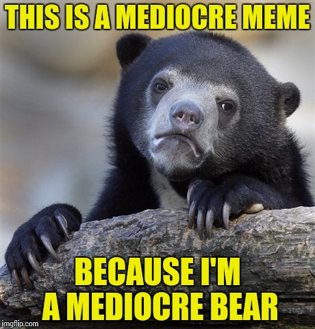 Confession Bear Meme | THIS IS A MEDIOCRE MEME; BECAUSE I'M A MEDIOCRE BEAR | image tagged in memes,confession bear | made w/ Imgflip meme maker