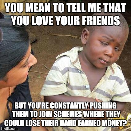 Third World Skeptical Kid | YOU MEAN TO TELL ME THAT YOU LOVE YOUR FRIENDS; BUT YOU'RE CONSTANTLY PUSHING THEM TO JOIN SCHEMES WHERE THEY COULD LOSE THEIR HARD EARNED MONEY? | image tagged in memes,third world skeptical kid | made w/ Imgflip meme maker