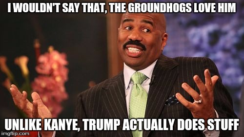 Steve Harvey Meme | I WOULDN'T SAY THAT, THE GROUNDHOGS LOVE HIM UNLIKE KANYE, TRUMP ACTUALLY DOES STUFF | image tagged in memes,steve harvey | made w/ Imgflip meme maker