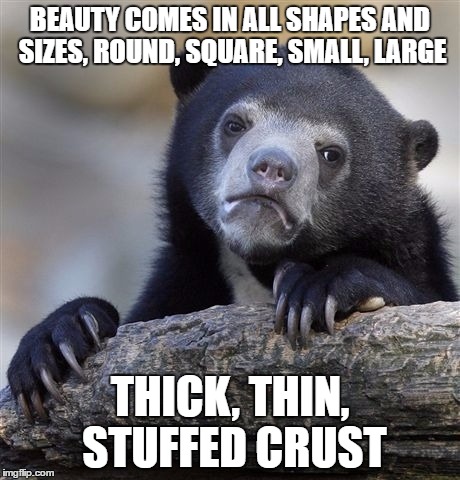 Wonderful, Now I'm Hungry | BEAUTY COMES IN ALL SHAPES AND SIZES, ROUND, SQUARE, SMALL, LARGE; THICK, THIN, STUFFED CRUST | image tagged in memes,confession bear | made w/ Imgflip meme maker