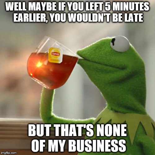 But That's None Of My Business Meme | WELL MAYBE IF YOU LEFT 5 MINUTES EARLIER, YOU WOULDN'T BE LATE BUT THAT'S NONE OF MY BUSINESS | image tagged in memes,but thats none of my business,kermit the frog | made w/ Imgflip meme maker
