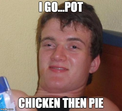 10 Guy Meme | I GO...POT CHICKEN THEN PIE | image tagged in memes,10 guy | made w/ Imgflip meme maker