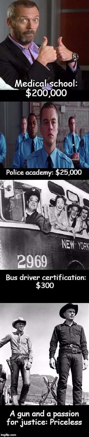 House, meets Departed meets the Honeymooners meets Vin & Chris! | Medical school: $200,000; Police academy: $25,000; Bus driver certification: $300; A gun and a passion for justice: Priceless | image tagged in memes,honor,funny | made w/ Imgflip meme maker