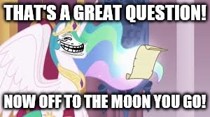 THAT'S A GREAT QUESTION! NOW OFF TO THE MOON YOU GO! | image tagged in trollestia | made w/ Imgflip meme maker
