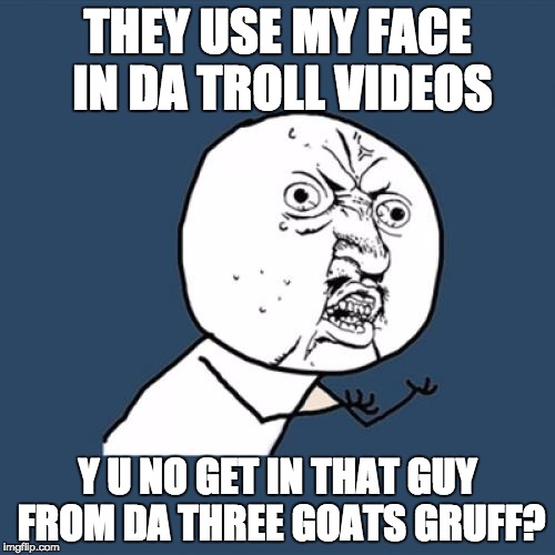 Y U No | THEY USE MY FACE IN DA TROLL VIDEOS; Y U NO GET IN THAT GUY FROM DA THREE GOATS GRUFF? | image tagged in memes,y u no | made w/ Imgflip meme maker