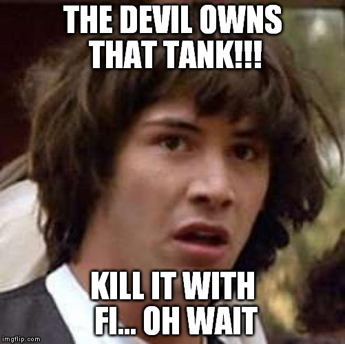 Conspiracy Keanu Meme | THE DEVIL OWNS THAT TANK!!! KILL IT WITH FI... OH WAIT | image tagged in memes,conspiracy keanu | made w/ Imgflip meme maker