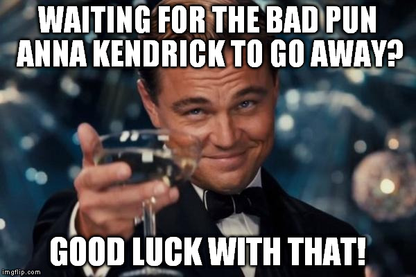 Leonardo Dicaprio Cheers Meme | WAITING FOR THE BAD PUN ANNA KENDRICK TO GO AWAY? GOOD LUCK WITH THAT! | image tagged in memes,leonardo dicaprio cheers | made w/ Imgflip meme maker