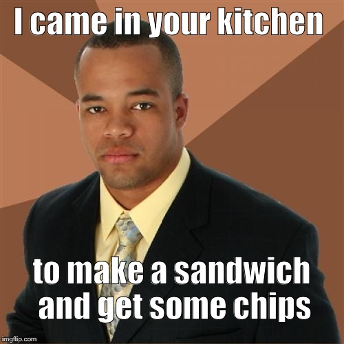 Successful Black Man Meme | I came in your kitchen; to make a sandwich and get some chips | image tagged in memes,successful black man | made w/ Imgflip meme maker