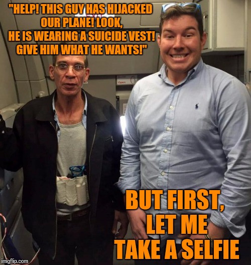 "Terrorists are crazy but they aren’t stupid. This guy is.”- Egyptian foreign ministry |  "HELP! THIS GUY HAS HIJACKED OUR PLANE! LOOK, HE IS WEARING A SUICIDE VEST! GIVE HIM WHAT HE WANTS!"; BUT FIRST, LET ME TAKE A SELFIE | image tagged in selfie,kill yourself,selfie fail,lemme take a selfie,dont forget the selfie,terrorist | made w/ Imgflip meme maker