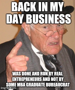 Back In My Day | BACK IN MY DAY BUSINESS; WAS DONE AND RUN BY REAL ENTREPRENEURS AND NOT BY SOME MBA GRADUATE BUREAUCRAT | image tagged in memes,back in my day | made w/ Imgflip meme maker