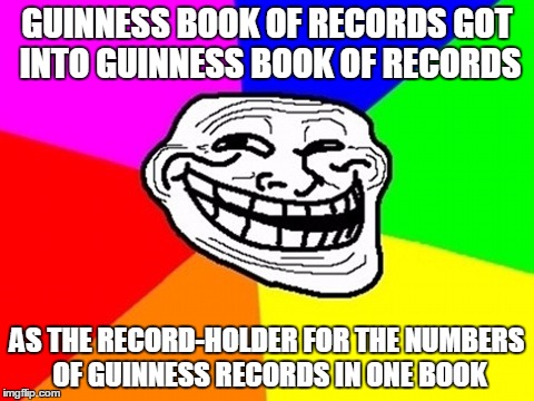 Troll Face Colored Meme | GUINNESS BOOK OF RECORDS GOT INTO GUINNESS BOOK OF RECORDS; AS THE RECORD-HOLDER FOR THE NUMBERS OF GUINNESS RECORDS IN ONE BOOK | image tagged in memes,troll face colored | made w/ Imgflip meme maker