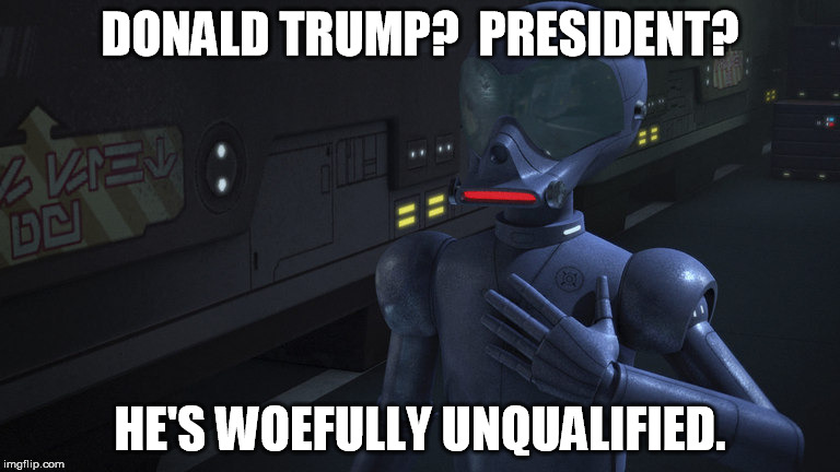 Woefully Unqualified AP-5 | DONALD TRUMP?  PRESIDENT? HE'S WOEFULLY UNQUALIFIED. | image tagged in woefully unqualified ap-5,memes,star,wars,rebels | made w/ Imgflip meme maker