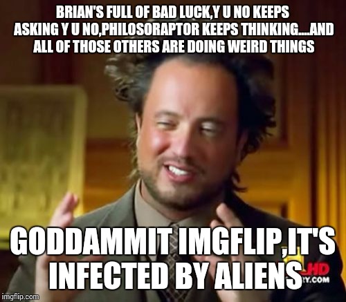 Ancient Aliens | BRIAN'S FULL OF BAD LUCK,Y U NO KEEPS ASKING Y U NO,PHILOSORAPTOR KEEPS THINKING....AND ALL OF THOSE OTHERS ARE DOING WEIRD THINGS; GODDAMMIT IMGFLIP,IT'S INFECTED BY ALIENS | image tagged in memes,ancient aliens | made w/ Imgflip meme maker