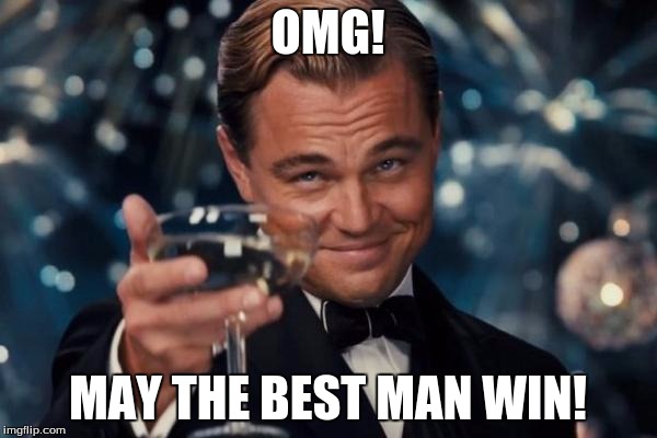 OMG! MAY THE BEST MAN WIN! | image tagged in memes,leonardo dicaprio cheers | made w/ Imgflip meme maker