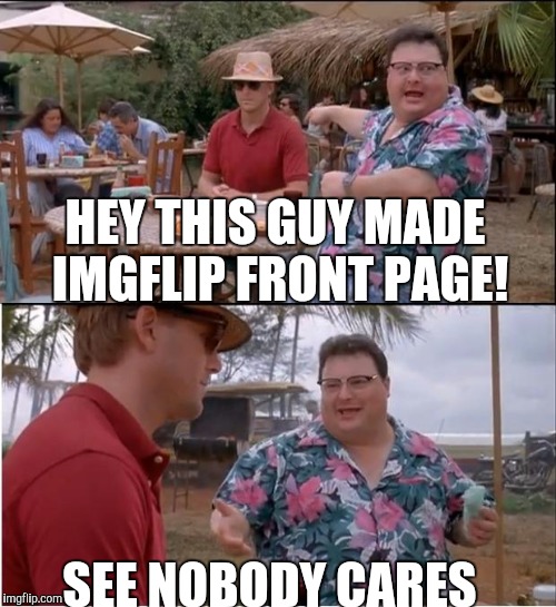 See Nobody Cares | HEY THIS GUY MADE IMGFLIP FRONT PAGE! SEE NOBODY CARES | image tagged in memes,see nobody cares | made w/ Imgflip meme maker