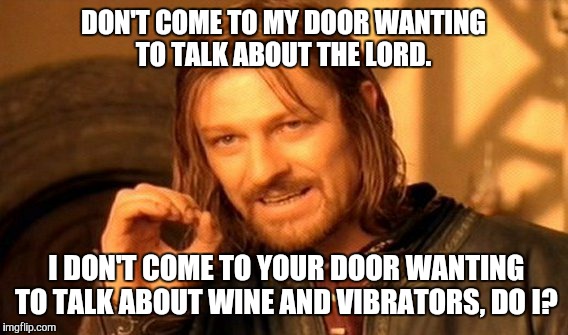 One Does Not Simply | DON'T COME TO MY DOOR WANTING TO TALK ABOUT THE LORD. I DON'T COME TO YOUR DOOR WANTING TO TALK ABOUT WINE AND VIBRATORS, DO I? | image tagged in memes,one does not simply | made w/ Imgflip meme maker