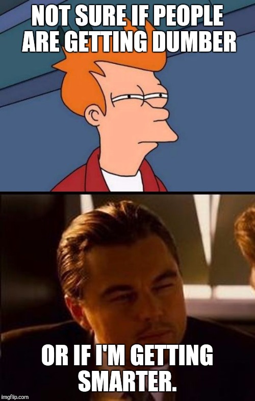 Futurama Inception | NOT SURE IF PEOPLE ARE GETTING DUMBER; OR IF I'M GETTING SMARTER. | image tagged in futurama inception | made w/ Imgflip meme maker