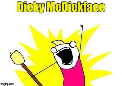 X All The Y Meme | Dicky McDickface | image tagged in memes,x all the y | made w/ Imgflip meme maker