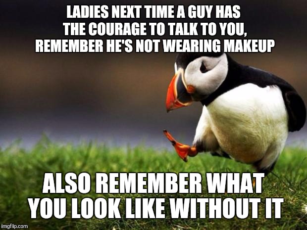 Unpopular Opinion Puffin Meme | LADIES NEXT TIME A GUY HAS THE COURAGE TO TALK TO YOU, REMEMBER HE'S NOT WEARING MAKEUP; ALSO REMEMBER WHAT YOU LOOK LIKE WITHOUT IT | image tagged in memes,unpopular opinion puffin | made w/ Imgflip meme maker