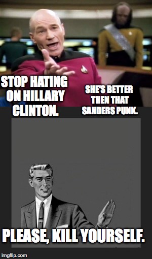 Stop hating On Hillary,Not | SHE'S BETTER THEN THAT SANDERS PUNK. STOP HATING ON HILLARY CLINTON. PLEASE, KILL YOURSELF. | image tagged in kill yourself guy,captain picard,captain picard wtf | made w/ Imgflip meme maker