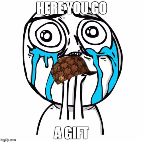 cuteness overload rage face | HERE YOU GO; A GIFT | image tagged in cuteness overload rage face,scumbag | made w/ Imgflip meme maker