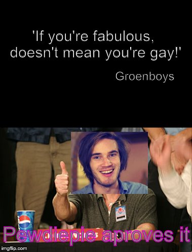 Pewdiepie aproves it!!!! | 'If you're fabulous, doesn't mean you're
gay!'; Groenboys; Pewdiepie aproves it | image tagged in pewdiepie,quotes,quote,fabulous | made w/ Imgflip meme maker