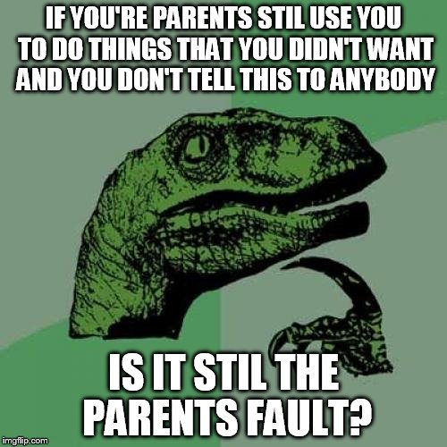 People, parrents aren't always risponsible for problems | IF YOU'RE PARENTS STIL USE YOU TO DO THINGS THAT YOU DIDN'T WANT AND YOU DON'T TELL THIS TO ANYBODY; IS IT STIL THE PARENTS FAULT? | image tagged in memes,philosoraptor,parrents | made w/ Imgflip meme maker