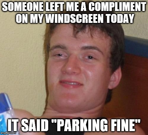 10 Guy | SOMEONE LEFT ME A COMPLIMENT ON MY WINDSCREEN TODAY; IT SAID "PARKING FINE" | image tagged in memes,10 guy,parking | made w/ Imgflip meme maker