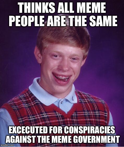 Bad Luck Brian | THINKS ALL MEME PEOPLE ARE THE SAME; EXCECUTED FOR CONSPIRACIES AGAINST THE MEME GOVERNMENT | image tagged in memes,bad luck brian | made w/ Imgflip meme maker