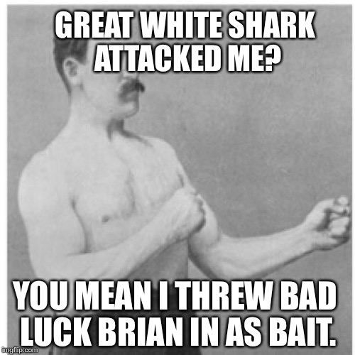 Overly Manly Man | GREAT WHITE SHARK ATTACKED ME? YOU MEAN I THREW BAD LUCK BRIAN IN AS BAIT. | image tagged in memes,overly manly man | made w/ Imgflip meme maker