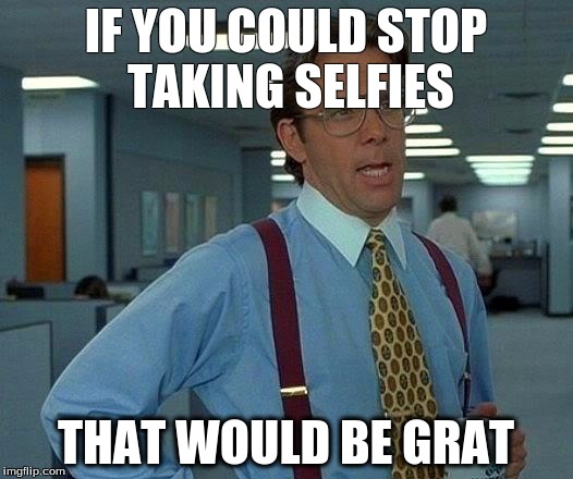 That Would Be Great | IF YOU COULD STOP TAKING SELFIES; THAT WOULD BE GRAT | image tagged in memes,that would be great | made w/ Imgflip meme maker
