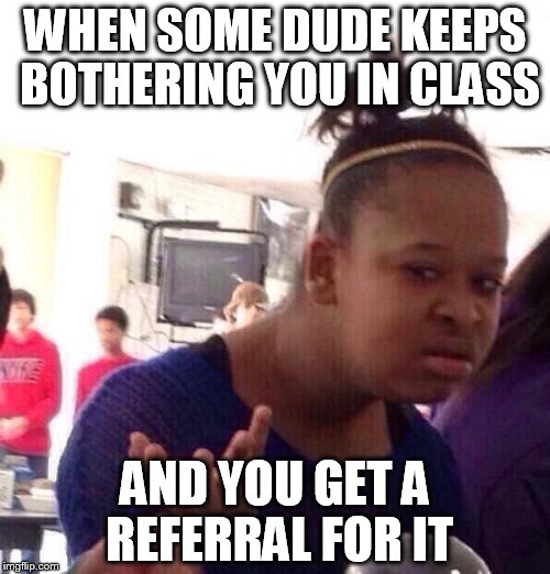 Black Girl Wat Meme | WHEN SOME DUDE KEEPS BOTHERING YOU IN CLASS; AND YOU GET A REFERRAL FOR IT | image tagged in memes,black girl wat | made w/ Imgflip meme maker