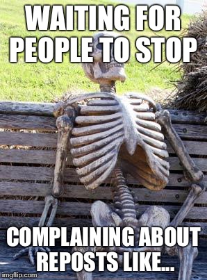 Waiting Skeleton | WAITING FOR PEOPLE TO STOP; COMPLAINING ABOUT REPOSTS LIKE... | image tagged in memes,waiting skeleton | made w/ Imgflip meme maker