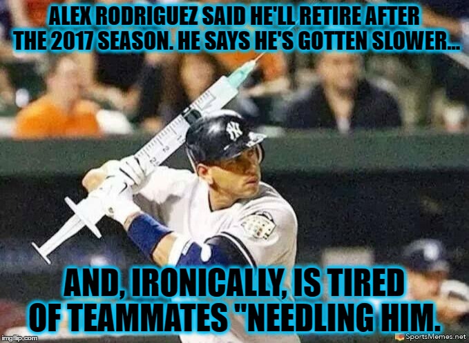 ALEX RODRIGUEZ SAID HE'LL RETIRE AFTER THE 2017 SEASON. HE SAYS HE'S GOTTEN SLOWER... AND, IRONICALLY, IS TIRED OF TEAMMATES "NEEDLING HIM. | image tagged in aroid,baseball,major league baseball | made w/ Imgflip meme maker