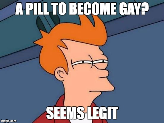 Futurama Fry | A PILL TO BECOME GAY? SEEMS LEGIT | image tagged in memes,futurama fry | made w/ Imgflip meme maker