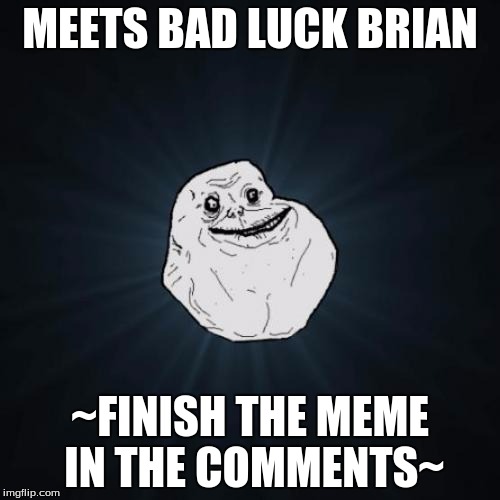 Finish the meme! | MEETS BAD LUCK BRIAN; ~FINISH THE MEME IN THE COMMENTS~ | image tagged in memes,forever alone | made w/ Imgflip meme maker