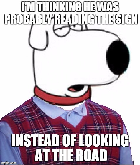 Bad Luck Brian Griffin | I'M THINKING HE WAS PROBABLY READING THE SIGN INSTEAD OF LOOKING AT THE ROAD | image tagged in bad luck brian griffin | made w/ Imgflip meme maker