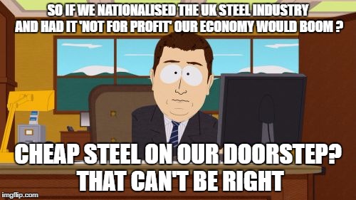Aaaaand Its Gone Meme | SO IF WE NATIONALISED THE UK STEEL INDUSTRY AND HAD IT 'NOT FOR PROFIT' OUR ECONOMY WOULD BOOM ? CHEAP STEEL ON OUR DOORSTEP? THAT CAN'T BE RIGHT | image tagged in memes,aaaaand its gone | made w/ Imgflip meme maker
