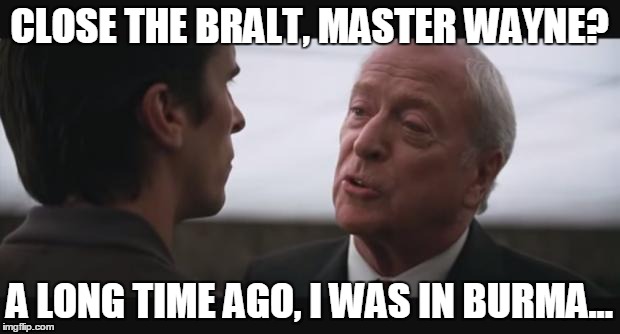 alfred burn  | CLOSE THE BRALT, MASTER WAYNE? A LONG TIME AGO, I WAS IN BURMA... | image tagged in alfred burn | made w/ Imgflip meme maker