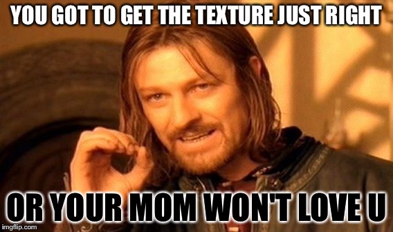 One Does Not Simply | YOU GOT TO GET THE TEXTURE JUST RIGHT; OR YOUR MOM WON'T LOVE U | image tagged in memes,one does not simply | made w/ Imgflip meme maker