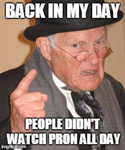 Gramps said it best | BACK IN MY DAY; PEOPLE DIDN'T WATCH PRON ALL DAY | image tagged in memes,back in my day | made w/ Imgflip meme maker