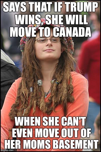 College Liberal Meme | SAYS THAT IF TRUMP WINS, SHE WILL MOVE TO CANADA; WHEN SHE CAN'T EVEN MOVE OUT OF HER MOMS BASEMENT | image tagged in memes,college liberal | made w/ Imgflip meme maker