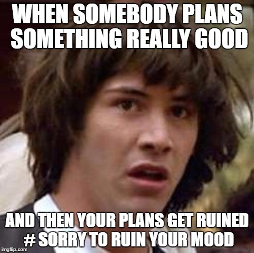 Conspiracy Keanu | WHEN SOMEBODY PLANS SOMETHING REALLY GOOD; AND THEN YOUR PLANS GET RUINED # SORRY TO RUIN YOUR MOOD | image tagged in memes,conspiracy keanu | made w/ Imgflip meme maker