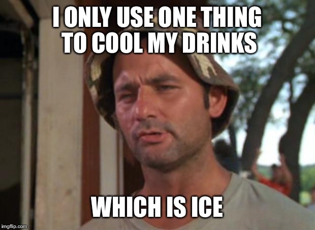 So I Got That Goin For Me Which Is Nice Meme | I ONLY USE ONE THING TO COOL MY DRINKS; WHICH IS ICE | image tagged in memes,so i got that goin for me which is nice | made w/ Imgflip meme maker