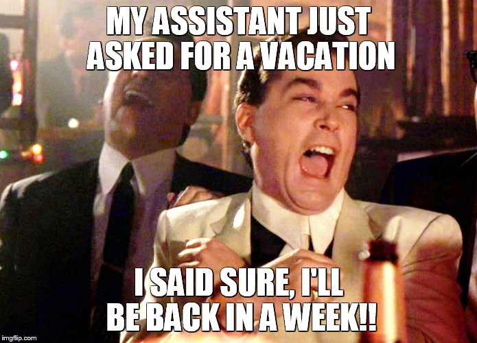 Good Fellas Hilarious | MY ASSISTANT JUST ASKED FOR A VACATION; I SAID SURE, I'LL BE BACK IN A WEEK!! | image tagged in memes,good fellas hilarious | made w/ Imgflip meme maker