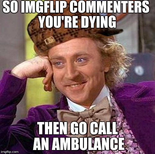 Creepy Condescending Wonka Meme | SO IMGFLIP COMMENTERS YOU'RE DYING; THEN GO CALL AN AMBULANCE | image tagged in memes,creepy condescending wonka,scumbag | made w/ Imgflip meme maker