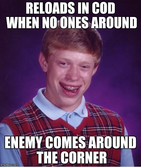 Bad Luck Brian | RELOADS IN COD WHEN NO ONES AROUND; ENEMY COMES AROUND THE CORNER | image tagged in memes,bad luck brian | made w/ Imgflip meme maker