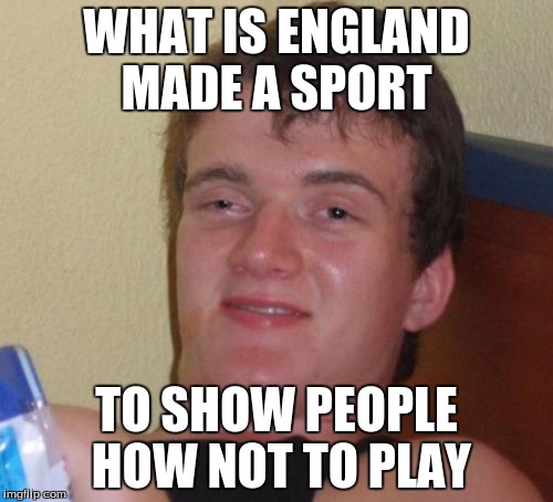 10 Guy Meme | WHAT IS ENGLAND MADE A SPORT; TO SHOW PEOPLE HOW NOT TO PLAY | image tagged in memes,10 guy | made w/ Imgflip meme maker
