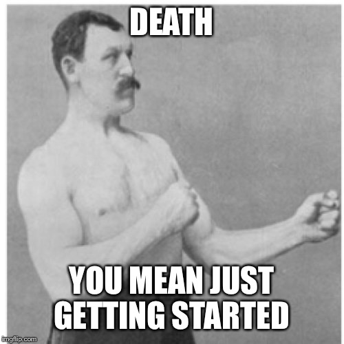 Overly Manly Man | DEATH; YOU MEAN JUST GETTING STARTED | image tagged in memes,overly manly man | made w/ Imgflip meme maker